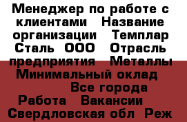 Менеджер по работе с клиентами › Название организации ­ Темплар Сталь, ООО › Отрасль предприятия ­ Металлы › Минимальный оклад ­ 80 000 - Все города Работа » Вакансии   . Свердловская обл.,Реж г.